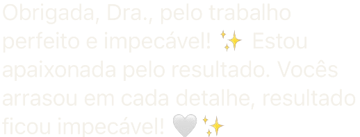 Obrigada, Dra., pelo trabalho perfeito e impecável! ✨ Estou apaixonada pelo resultado. Vocês arrasou em cada detalhe, resultado ficou impecável! 🤍✨