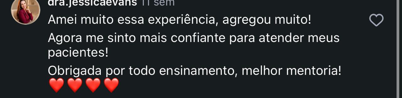Comentário de dra.jessicaevans: Amei muito essa experiência, agregou muito! Agora me sinto mais confiante para atender meus pacientes! Obrigada por todo ensinamento, melhor mentoria!
